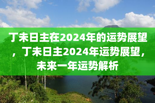 丁未日主在2024年的运势展望，丁未日主2024年运势展望，未来一年运势解析