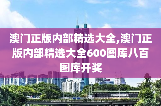 澳门正版内部精选大全,澳门正版内部精选大全600图库八百图库开奖