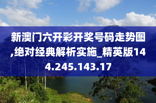 新澳门六开彩开奖号码走势图,绝对经典解析实施_精英版144.245.143.17