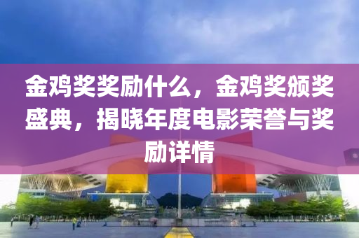 金鸡奖奖励什么，金鸡奖颁奖盛典，揭晓年度电影荣誉与奖励详情