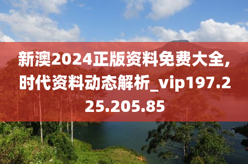 新澳2024正版资料免费大全,时代资料动态解析_vip197.225.205.85