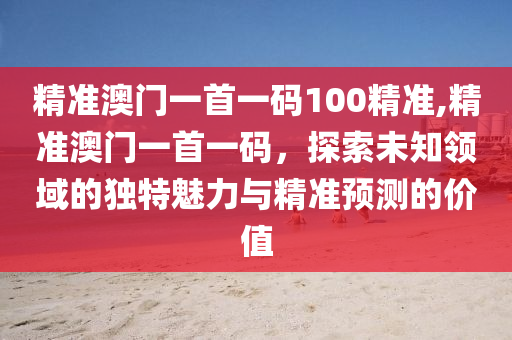 精准澳门一首一码100精准,精准澳门一首一码，探索未知领域的独特魅力与精准预测的价值