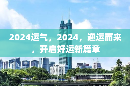 2024运气，2024，迎运而来，开启好运新篇章