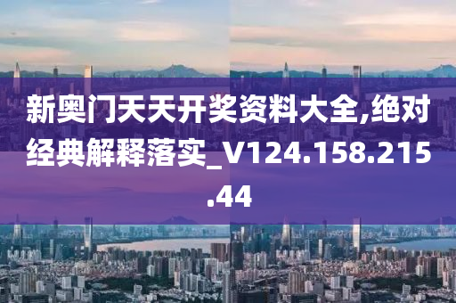 新奥门天天开奖资料大全,绝对经典解释落实_V124.158.215.44