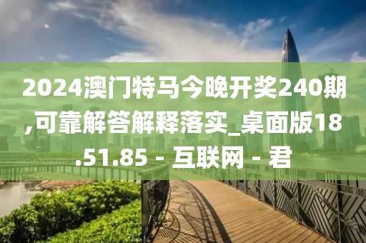 2024澳门特马今晚开奖240期,可靠解答解释落实_桌面版18.51.85 - 互联网 - 君