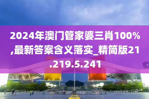 2024年澳门管家婆三肖100%,最新答案含义落实_精简版21.219.5.241