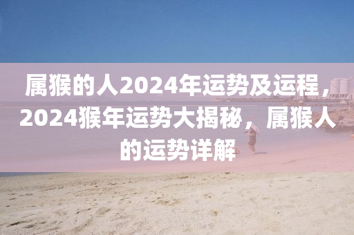 属猴的人2024年运势及运程，2024猴年运势大揭秘，属猴人的运势详解