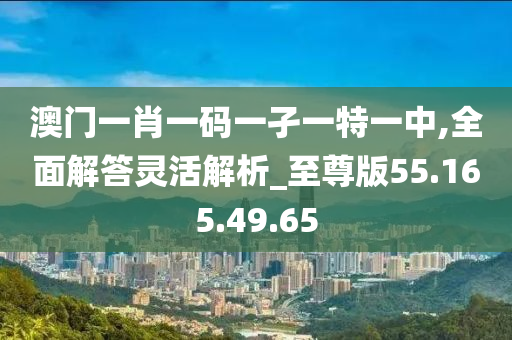 澳门一肖一码一孑一特一中,全面解答灵活解析_至尊版55.165.49.65