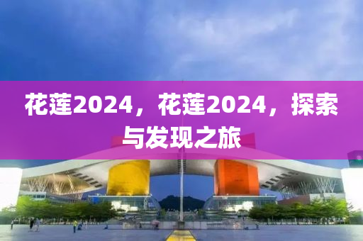 花莲2024，花莲2024，探索与发现之旅