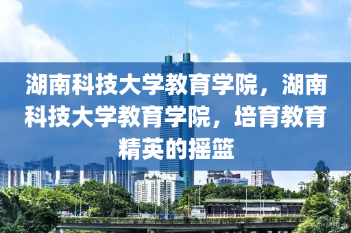 湖南科技大学教育学院，湖南科技大学教育学院，培育教育精英的摇篮