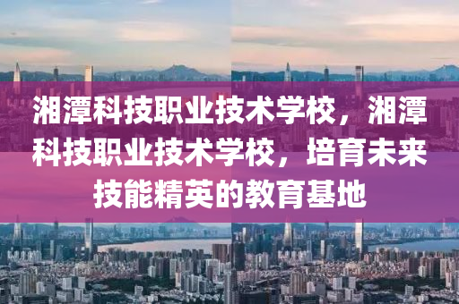 湘潭科技职业技术学校，湘潭科技职业技术学校，培育未来技能精英的教育基地