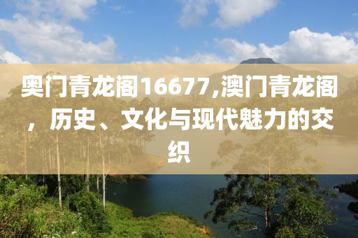 奥门青龙阁16677,澳门青龙阁，历史、文化与现代魅力的交织