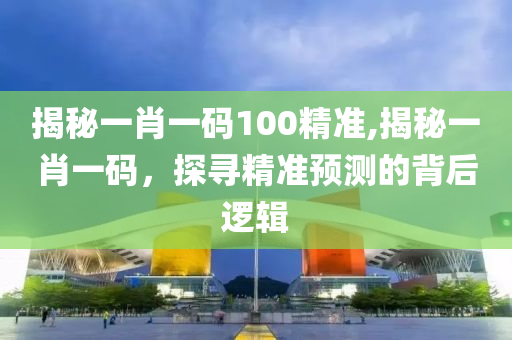 揭秘一肖一码100精准,揭秘一肖一码，探寻精准预测的背后逻辑