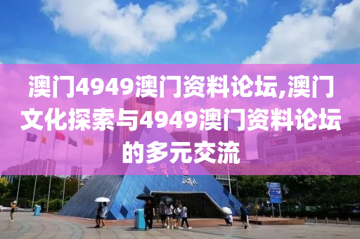 澳门4949澳门资料论坛,澳门文化探索与4949澳门资料论坛的多元交流