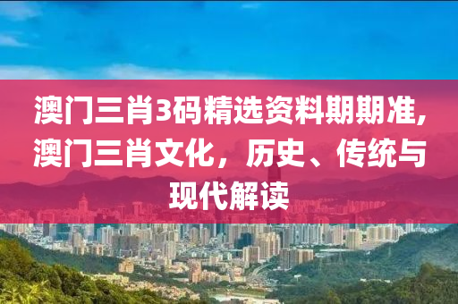 澳门三肖3码精选资料期期准,澳门三肖文化，历史、传统与现代解读