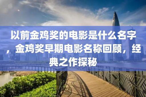 以前金鸡奖的电影是什么名字，金鸡奖早期电影名称回顾，经典之作探秘