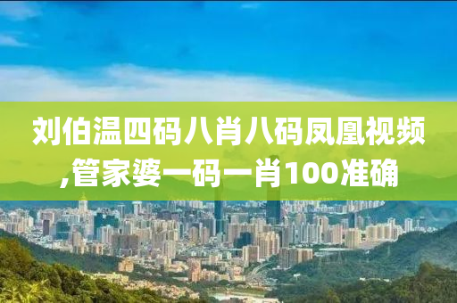 刘伯温四码八肖八码凤凰视频,管家婆一码一肖100准确