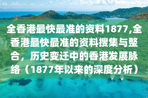 全香港最快最准的资料1877,全香港最快最准的资料搜集与整合，历史变迁中的香港发展脉络（1877年以来的深度分析）