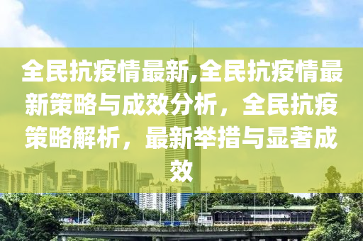 全民抗疫情最新,全民抗疫情最新策略与成效分析，全民抗疫策略解析，最新举措与显著成效