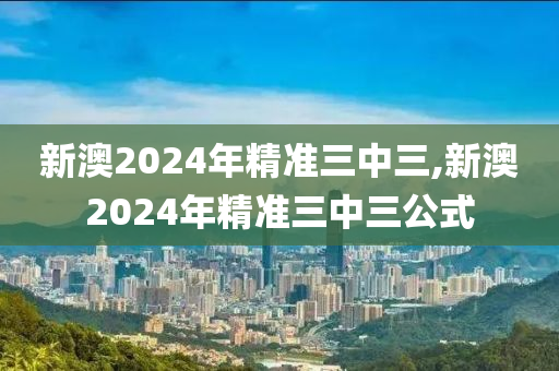 新澳2024年精准三中三,新澳2024年精准三中三公式