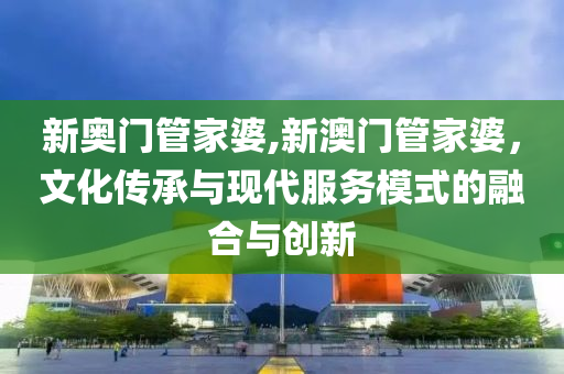 新奥门管家婆,新澳门管家婆，文化传承与现代服务模式的融合与创新