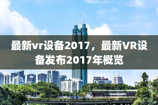 最新vr设备2017，最新VR设备发布2017年概览