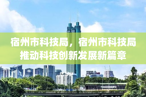 宿州市科技局，宿州市科技局推动科技创新发展新篇章