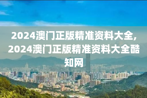 2024澳门正版精准资料大全,2024澳门正版精准资料大全酷知网