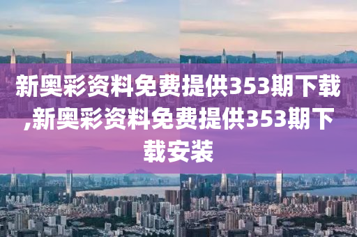 新奥彩资料免费提供353期下载,新奥彩资料免费提供353期下载安装