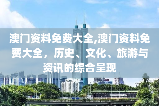 澳门资料免费大全,澳门资料免费大全，历史、文化、旅游与资讯的综合呈现