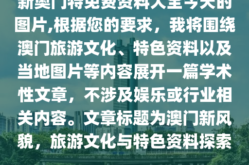 新奥门特免费资料大全今天的图片,根据您的要求，我将围绕澳门旅游文化、特色资料以及当地图片等内容展开一篇学术性文章，不涉及娱乐或行业相关内容。文章标题为澳门新风貌，旅游文化与特色资料探索。