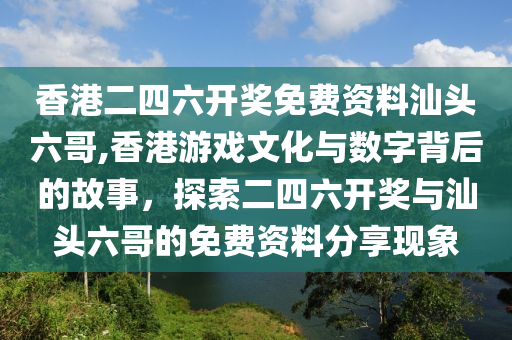 香港二四六开奖免费资料汕头六哥,香港游戏文化与数字背后的故事，探索二四六开奖与汕头六哥的免费资料分享现象