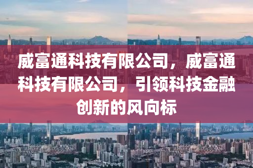 威富通科技有限公司，威富通科技有限公司，引领科技金融创新的风向标