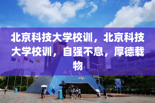 北京科技大学校训，北京科技大学校训，自强不息，厚德载物