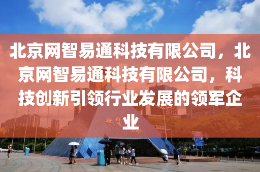 北京网智易通科技有限公司，北京网智易通科技有限公司，科技创新引领行业发展的领军企业