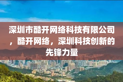 深圳市酷开网络科技有限公司，酷开网络，深圳科技创新的先锋力量