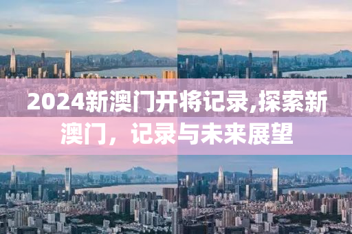 2024新澳门开将记录,探索新澳门，记录与未来展望