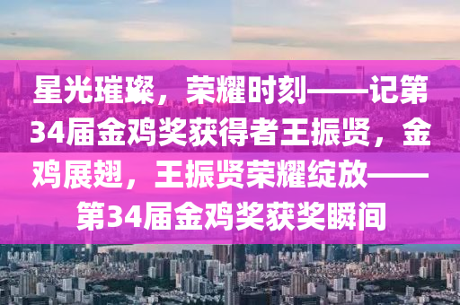 星光璀璨，荣耀时刻——记第34届金鸡奖获得者王振贤，金鸡展翅，王振贤荣耀绽放——第34届金鸡奖获奖瞬间