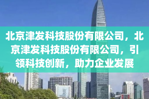 北京津发科技股份有限公司，北京津发科技股份有限公司，引领科技创新，助力企业发展