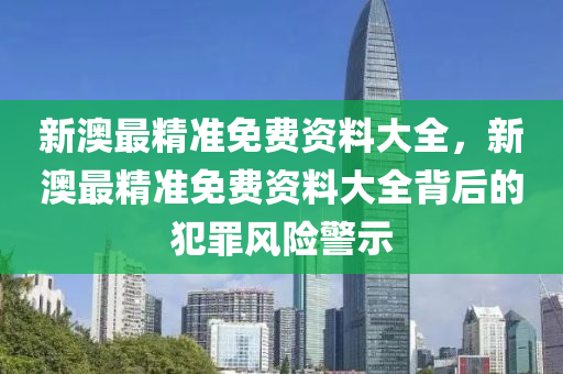 新澳最精准免费资料大全，新澳最精准免费资料大全背后的犯罪风险警示