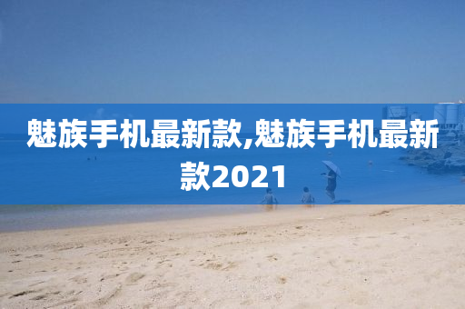 魅族手机最新款,魅族手机最新款2021