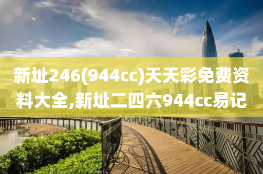 新址246(944cc)天天彩免费资料大全,新址二四六944cc易记