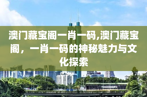 澳门藏宝阁一肖一码,澳门藏宝阁，一肖一码的神秘魅力与文化探索