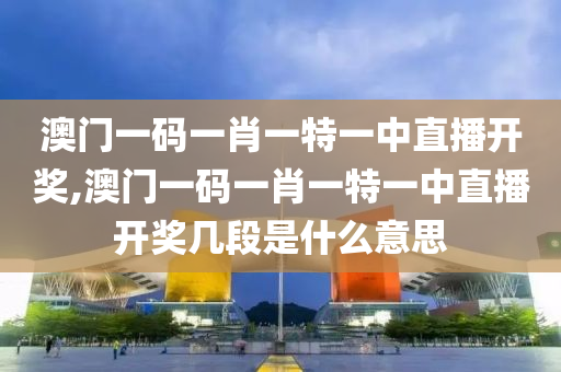 澳门一码一肖一特一中直播开奖,澳门一码一肖一特一中直播开奖几段是什么意思