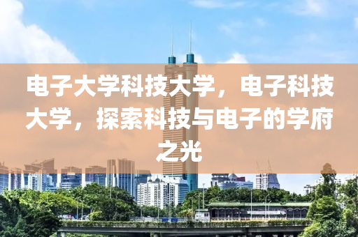 电子大学科技大学，电子科技大学，探索科技与电子的学府之光