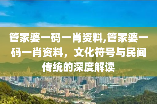 管家婆一码一肖资料,管家婆一码一肖资料，文化符号与民间传统的深度解读