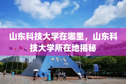 山东科技大学在哪里，山东科技大学所在地揭秘