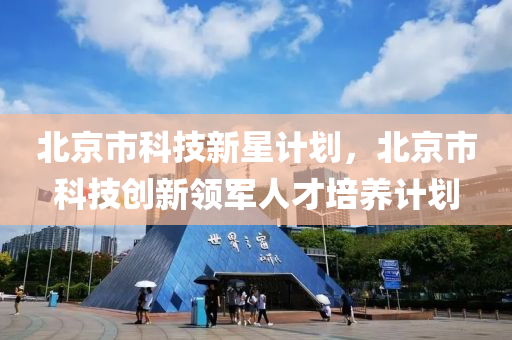 北京市科技新星计划，北京市科技创新领军人才培养计划