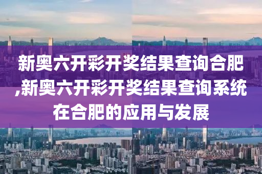 新奥六开彩开奖结果查询合肥,新奥六开彩开奖结果查询系统在合肥的应用与发展