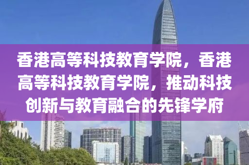 香港高等科技教育学院，香港高等科技教育学院，推动科技创新与教育融合的先锋学府